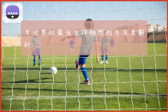 年世界杯最佳吉祥物预测与深度解析