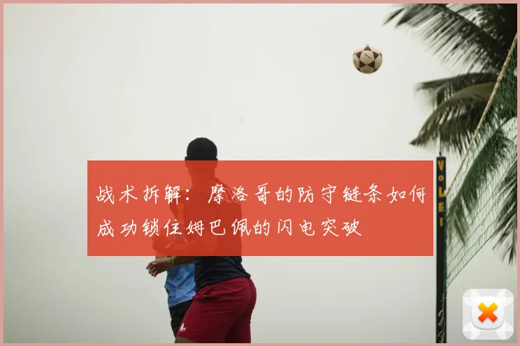 战术拆解：摩洛哥的防守链条如何成功锁住姆巴佩的闪电突破