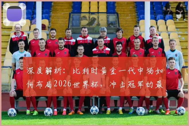 深度解析:比利时黄金一代中场如何布局2026世界杯,冲击冠军的最后机会