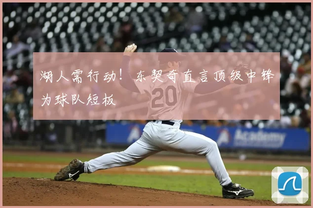 湖人需行动！东契奇直言顶级中锋为球队短板