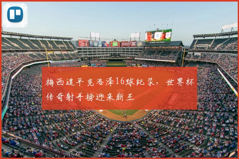 梅西追平克洛泽16球纪录,世界杯传奇射手榜迎来新王