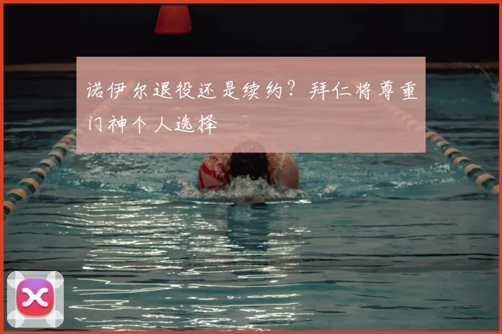 诺伊尔退役还是续约？拜仁将尊重门神个人选择
