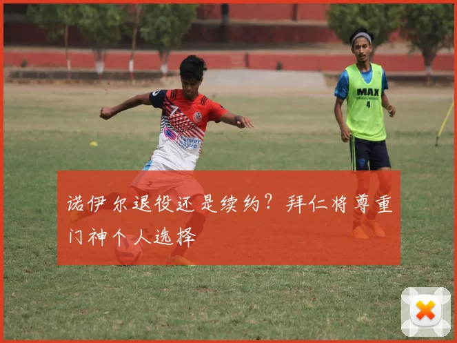 诺伊尔退役还是续约？拜仁将尊重门神个人选择