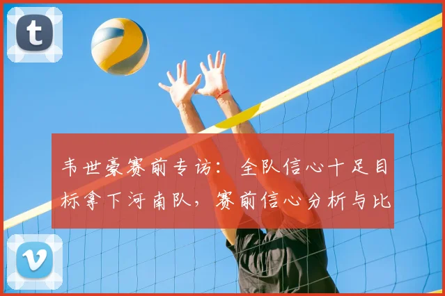 韦世豪赛前专访：全队信心十足目标拿下河南队，赛前信心分析与比赛预测