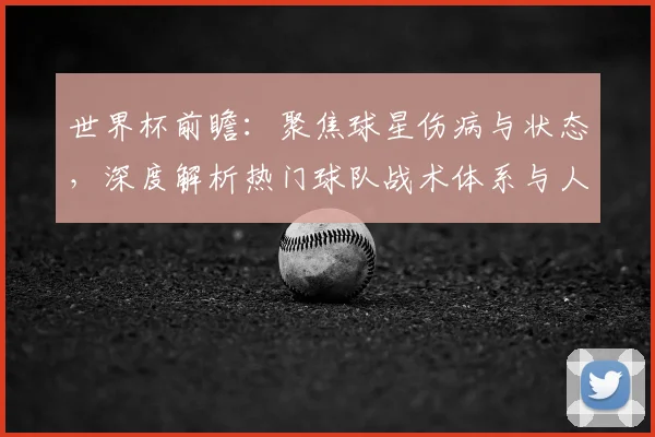 世界杯前瞻：聚焦球星伤病与状态，深度解析热门球队战术体系与人员配置