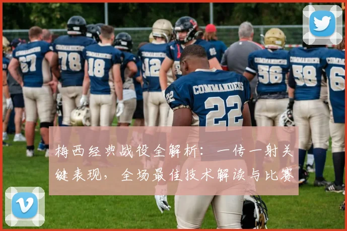 梅西经典战役全解析：一传一射关键表现，全场最佳技术解读与比赛回顾