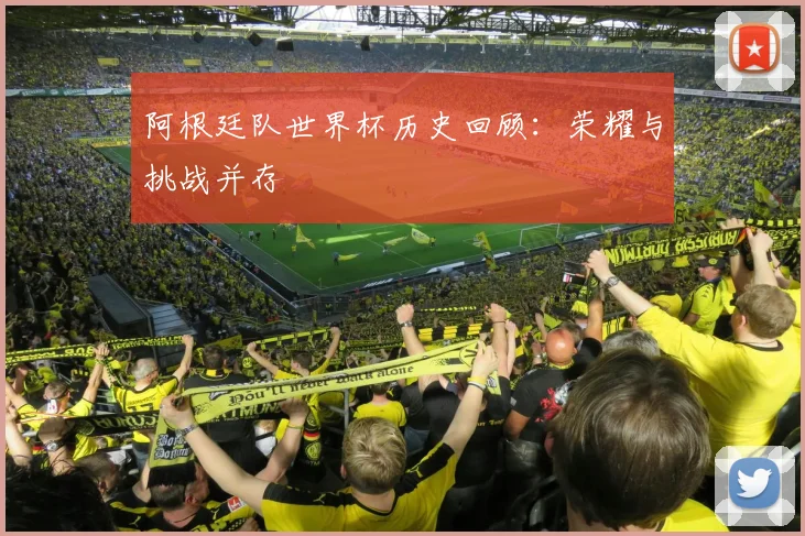 阿根廷队世界杯历史回顾：荣耀与挑战并存
