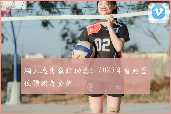 湖人选秀最新动态：2025年首轮签位预测与分析