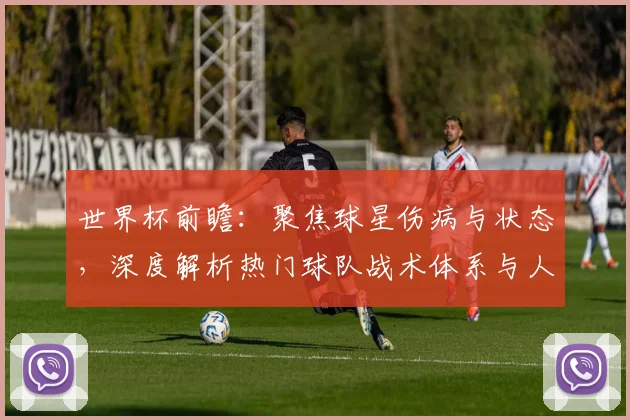 世界杯前瞻:聚焦球星伤病与状态,深度解析热门球队战术体系与人员配置
