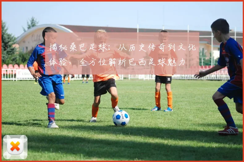 揭秘桑巴足球:从历史传奇到文化体验,全方位解析巴西足球魅力