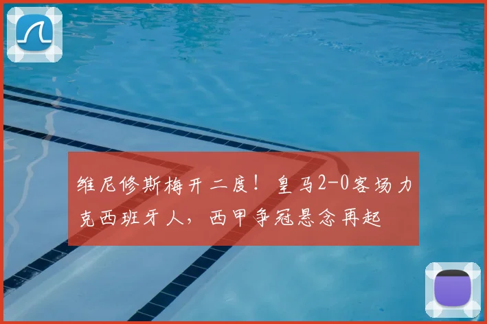 维尼修斯梅开二度！皇马2-0客场力克西班牙人，西甲争冠悬念再起