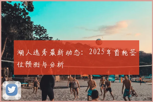 湖人选秀最新动态：2025年首轮签位预测与分析