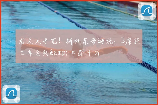 尤文大手笔！斯帕莱蒂游说，B席获三年合约&年薪千万