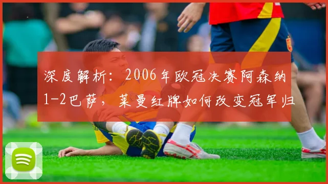 深度解析：2006年欧冠决赛阿森纳1-2巴萨，莱曼红牌如何改变冠军归属？