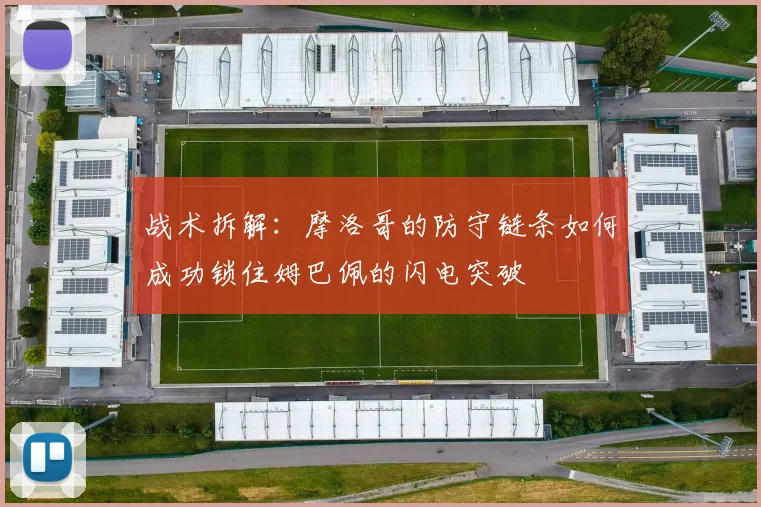 战术拆解:摩洛哥的防守链条如何成功锁住姆巴佩的闪电突破